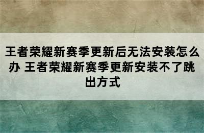 王者荣耀新赛季更新后无法安装怎么办 王者荣耀新赛季更新安装不了跳出方式